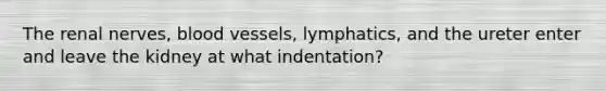 The renal nerves, <a href='https://www.questionai.com/knowledge/kZJ3mNKN7P-blood-vessels' class='anchor-knowledge'>blood vessels</a>, lymphatics, and the ureter enter and leave the kidney at what indentation?