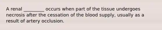 A renal _________ occurs when part of the tissue undergoes necrosis after the cessation of the blood supply, usually as a result of artery occlusion.