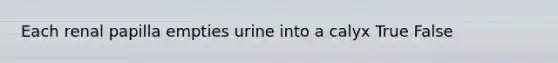 Each renal papilla empties urine into a calyx True False