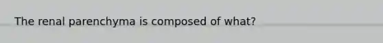 The renal parenchyma is composed of what?