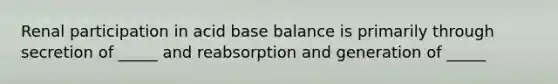 Renal participation in acid base balance is primarily through secretion of _____ and reabsorption and generation of _____