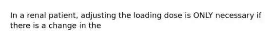 In a renal patient, adjusting the loading dose is ONLY necessary if there is a change in the