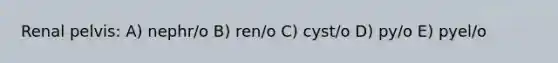 Renal pelvis: A) nephr/o B) ren/o C) cyst/o D) py/o E) pyel/o