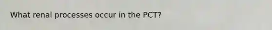 What renal processes occur in the PCT?