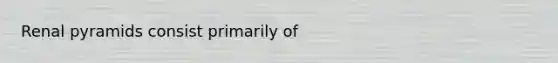 Renal pyramids consist primarily of