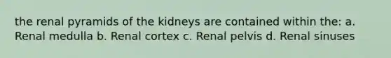 the renal pyramids of the kidneys are contained within the: a. Renal medulla b. Renal cortex c. Renal pelvis d. Renal sinuses