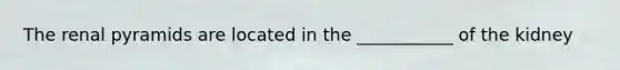 The renal pyramids are located in the ___________ of the kidney