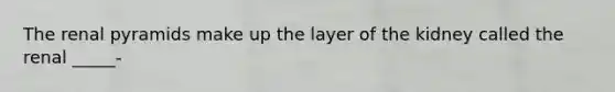 The renal pyramids make up the layer of the kidney called the renal _____-