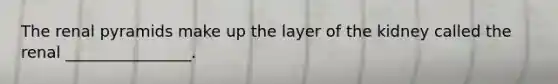 The renal pyramids make up the layer of the kidney called the renal ________________.