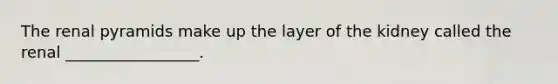 The renal pyramids make up the layer of the kidney called the renal _________________.