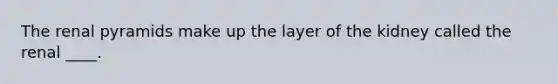 The renal pyramids make up the layer of the kidney called the renal ____.