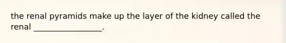 the renal pyramids make up the layer of the kidney called the renal _________________.