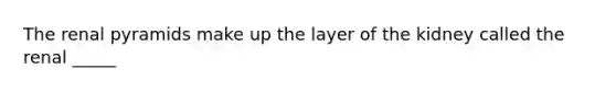 The renal pyramids make up the layer of the kidney called the renal _____