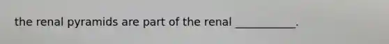 the renal pyramids are part of the renal ___________.