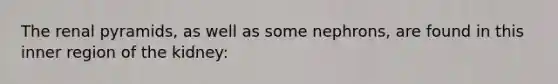The renal pyramids, as well as some nephrons, are found in this inner region of the kidney: