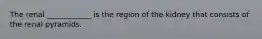 The renal ____________ is the region of the kidney that consists of the renal pyramids.