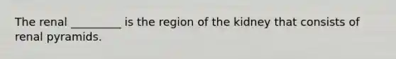 The renal _________ is the region of the kidney that consists of renal pyramids.