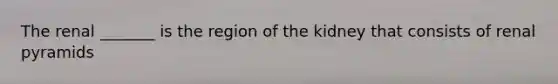 The renal _______ is the region of the kidney that consists of renal pyramids