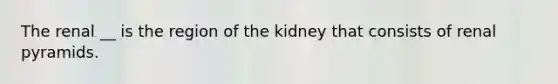 The renal __ is the region of the kidney that consists of renal pyramids.