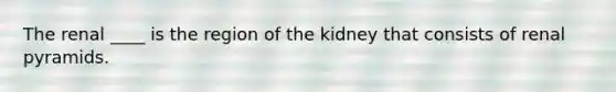 The renal ____ is the region of the kidney that consists of renal pyramids.