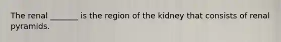 The renal _______ is the region of the kidney that consists of renal pyramids.