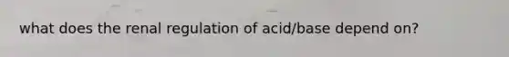 what does the renal regulation of acid/base depend on?
