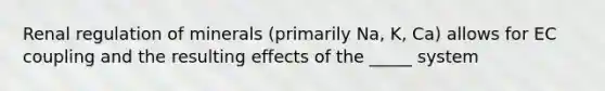 Renal regulation of minerals (primarily Na, K, Ca) allows for EC coupling and the resulting effects of the _____ system