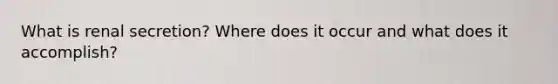 What is renal secretion? Where does it occur and what does it accomplish?
