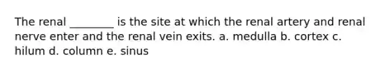 The renal ________ is the site at which the renal artery and renal nerve enter and the renal vein exits. a. medulla b. cortex c. hilum d. column e. sinus
