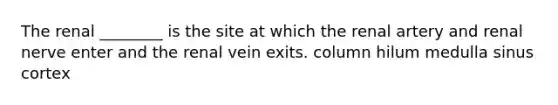 The renal ________ is the site at which the renal artery and renal nerve enter and the renal vein exits. column hilum medulla sinus cortex