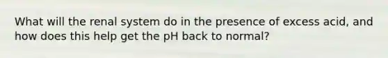 What will the renal system do in the presence of excess acid, and how does this help get the pH back to normal?