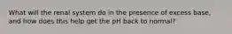 What will the renal system do in the presence of excess base, and how does this help get the pH back to normal?