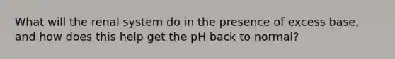 What will the renal system do in the presence of excess base, and how does this help get the pH back to normal?