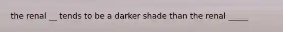 the renal __ tends to be a darker shade than the renal _____
