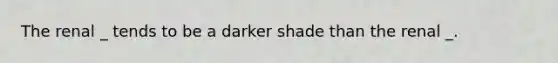 The renal _ tends to be a darker shade than the renal _.