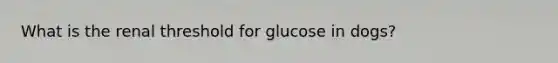 What is the renal threshold for glucose in dogs?