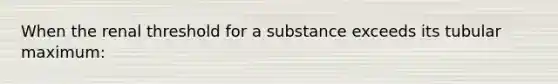 When the renal threshold for a substance exceeds its tubular maximum: