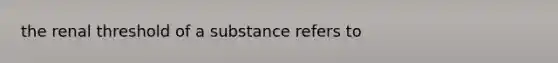 the renal threshold of a substance refers to