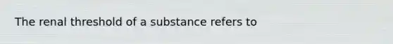 The renal threshold of a substance refers to