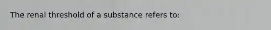 The renal threshold of a substance refers to: