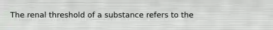 The renal threshold of a substance refers to the