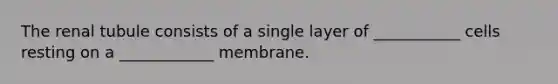 The renal tubule consists of a single layer of ___________ cells resting on a ____________ membrane.