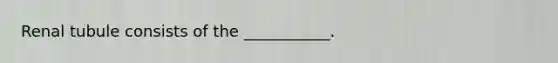 Renal tubule consists of the ___________.