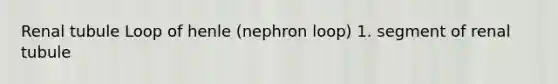 Renal tubule Loop of henle (nephron loop) 1. segment of renal tubule