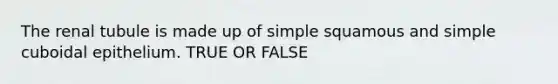 The renal tubule is made up of simple squamous and simple cuboidal epithelium. TRUE OR FALSE