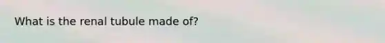 What is the renal tubule made of?