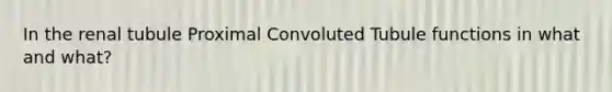 In the renal tubule Proximal Convoluted Tubule functions in what and what?