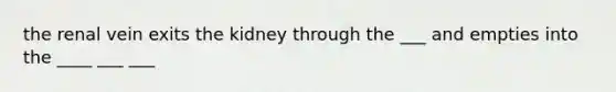 the renal vein exits the kidney through the ___ and empties into the ____ ___ ___