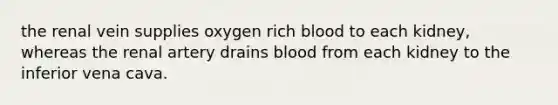 the renal vein supplies oxygen rich blood to each kidney, whereas the renal artery drains blood from each kidney to the inferior vena cava.