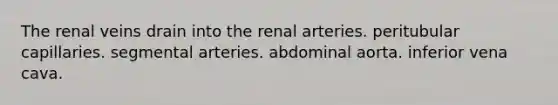 The renal veins drain into the renal arteries. peritubular capillaries. segmental arteries. abdominal aorta. inferior vena cava.